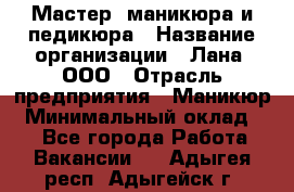 Мастер  маникюра и педикюра › Название организации ­ Лана, ООО › Отрасль предприятия ­ Маникюр › Минимальный оклад ­ 1 - Все города Работа » Вакансии   . Адыгея респ.,Адыгейск г.